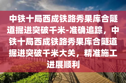 中鐵十局西成鐵路秀果庫合隧道掘進突破千米-準確追蹤，中鐵十局西成鐵路秀果庫合隧道掘進突破千米大關，精準施工進展順利液壓動力機械,元件制造