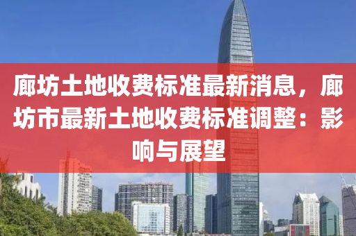 廊坊土地收費標準最新消息，廊坊市最新液壓動力機械,元件制造土地收費標準調(diào)整：影響與展望