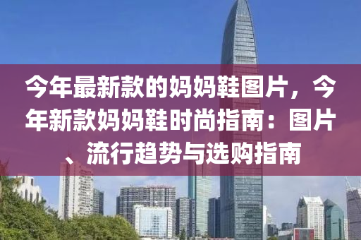 今年最新款的媽媽液壓動力機械,元件制造鞋圖片，今年新款媽媽鞋時尚指南：圖片、流行趨勢與選購指南