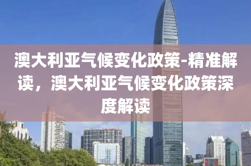 澳大利亞氣候液壓動力機械,元件制造變化政策-精準解讀，澳大利亞氣候變化政策深度解讀