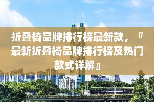 折疊椅品牌排行榜最新款，『最新折疊椅品牌排行榜及熱門款式詳解』液壓動力機(jī)械,元件制造