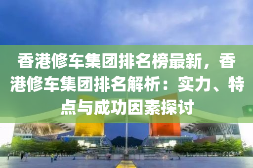 香港修車集團排名榜最新，香港修車集團排名解析：實力、特點與成功因素探討