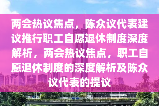 兩會熱議焦點，陳眾議代表建議推行職工自愿退休制度深度解析，兩會熱議焦點，職工自愿退休制度的深度解析及陳眾議代表的提議