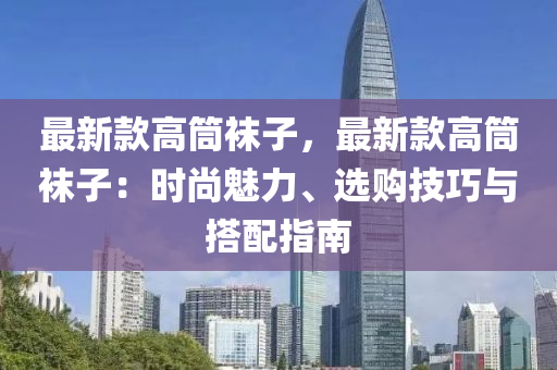 最新款高筒襪子，最新款高筒襪子：時(shí)尚魅力、選購技巧與搭配指南液壓動(dòng)力機(jī)械,元件制造