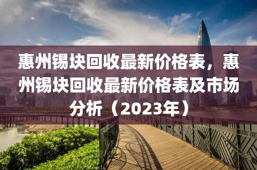 惠州錫塊回收最新價(jià)格表，惠州錫塊回收最新價(jià)格表及市場分析（2023年）液壓動(dòng)力機(jī)械,元件制造