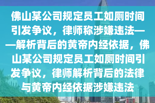 佛山某公司規(guī)定員工如廁時(shí)間引發(fā)爭(zhēng)議，律師稱涉嫌違法——解析背后的黃帝內(nèi)經(jīng)依據(jù)，佛山某公司規(guī)定員工如廁時(shí)間引發(fā)爭(zhēng)議，律師解析背后的法律與黃帝內(nèi)經(jīng)依據(jù)涉嫌違法液壓動(dòng)力機(jī)械,元件制造