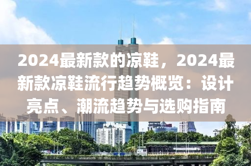 2024最新款的涼鞋，2024最新款涼鞋流行趨勢概覽：設計亮點、潮流趨勢與選購指南液壓動力機械,元件制造