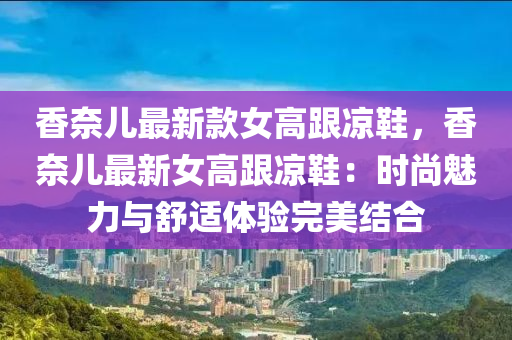 香奈兒最新款女高跟涼鞋，香奈兒最新女高跟涼鞋：時(shí)尚魅力與舒適體驗(yàn)完美結(jié)合液壓動(dòng)力機(jī)械,元件制造