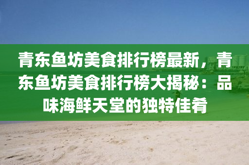 青東魚坊美食排行榜最新，青東魚坊美食排行榜大揭秘：品味海鮮天堂的獨特佳肴