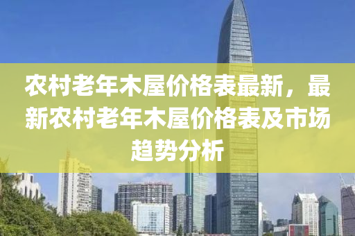 農村老年木屋價格表最新，最新農村老年木屋價格表及市場趨勢分析