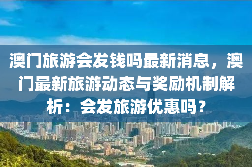 澳門旅游會發(fā)錢嗎最新消息，澳門最新旅游動態(tài)與獎勵機(jī)制解析：會發(fā)旅游優(yōu)惠嗎？液壓動力機(jī)械,元件制造