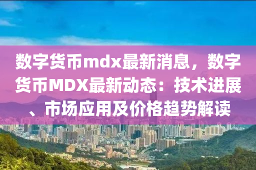 數(shù)字貨幣mdx最新消息，數(shù)字貨幣MDX最新動態(tài)：技術進展、市場應用及價格趨勢解讀