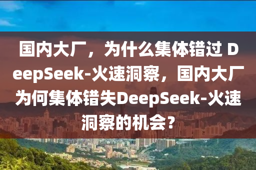 國內(nèi)大廠，為什么集體錯過 DeepSeek-火速洞察，國內(nèi)大廠為何集體錯失DeepSeek-火速洞察的機會？液壓動力機械,元件制造