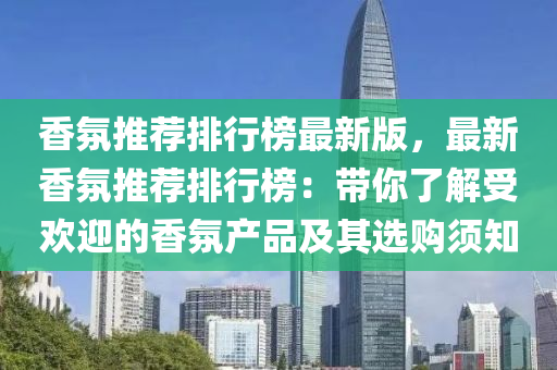 香氛推薦排行榜最新版，最新香氛推薦排行榜：帶你了解受歡迎的香氛產(chǎn)品及其選購須知