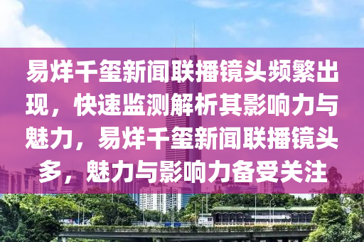 易烊千璽新聞聯(lián)播鏡頭頻繁出現(xiàn)，快速監(jiān)測解析其影響力與魅力，易烊千璽新聞聯(lián)播鏡頭多，魅力與影響力備受關(guān)注