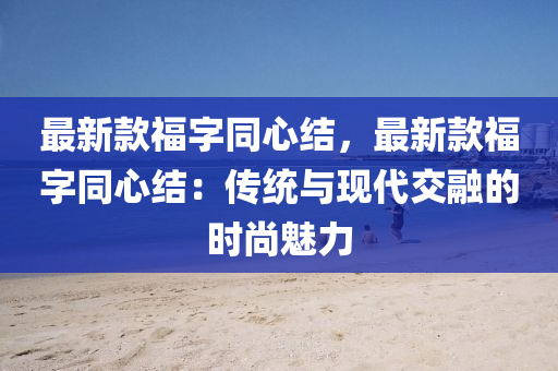 最新款福字同心結(jié)，最新款福字同心結(jié)：傳統(tǒng)與現(xiàn)代交融的時(shí)尚魅力液壓動(dòng)力機(jī)械,元件制造