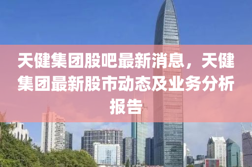 天健集團股液壓動力機械,元件制造吧最新消息，天健集團最新股市動態(tài)及業(yè)務(wù)分析報告