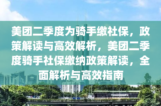 美團(tuán)二季度為騎手繳社保，政策解讀與高效解析，美團(tuán)二季度騎手社保繳納政策解讀，全面解析與高效指南液壓動力機(jī)械,元件制造