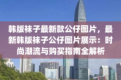 韓版襪子最新款公仔圖片，最新韓版襪子公仔圖片展示：時尚潮流與購買指南全解析液壓動力機械,元件制造