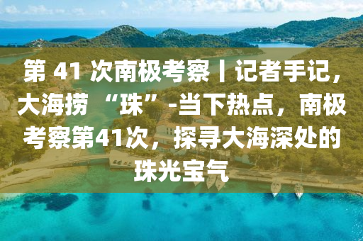 第 41 次南極考察丨記者手液壓動力機械,元件制造記，大海撈 “珠”-當下熱點，南極考察第41次，探尋大海深處的珠光寶氣