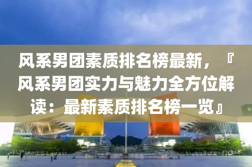 風系男團素質排名榜最新，『風系男團實力與魅力全方位液壓動力機械,元件制造解讀：最新素質排名榜一覽』