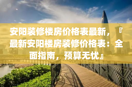 安陽裝修樓房價格表最新，『最新安陽樓房裝修價格表：全面指南，預算無憂』