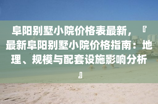 阜陽別墅小院價格表最新，『最新阜陽別墅小院價格指南：地理、規(guī)模與配套設施影響分析』