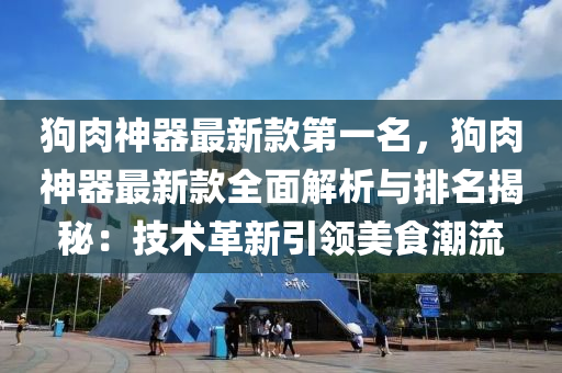 狗肉神器最新款第一名，狗肉神器最新款全面解析與排名揭秘：技術(shù)革新引領(lǐng)美食潮流