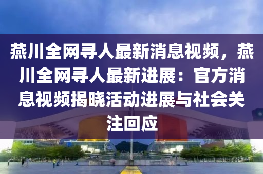 燕川全網(wǎng)尋人最新消息視頻，燕川全網(wǎng)尋人最新進(jìn)展：官方消息視頻揭曉活動進(jìn)展與社會關(guān)注回應(yīng)