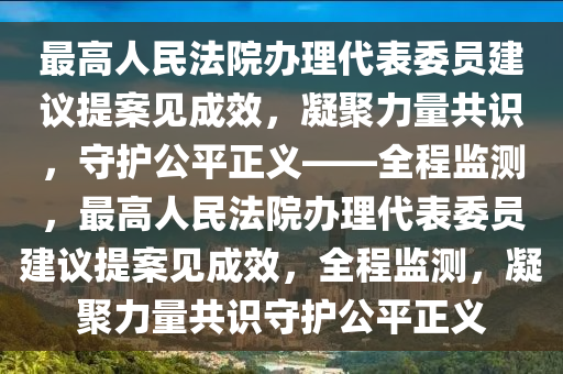 最高人民法院辦理代表委員建議提案見成效，凝聚力量共識(shí)，守護(hù)公平正義——全程監(jiān)測(cè)，最高人民法院辦理代表委員建議提案見成效，全程監(jiān)測(cè)，凝聚力量共識(shí)守護(hù)公平正義液壓動(dòng)力機(jī)械,元件制造