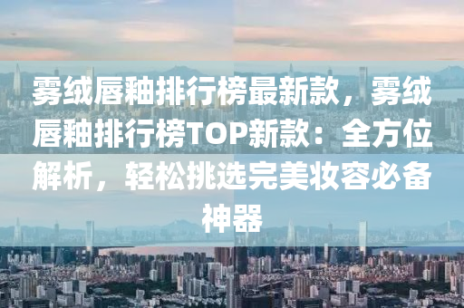 霧絨唇釉排行榜最新款，霧絨唇釉排行榜TOP新款：全方位解析液壓動力機(jī)械,元件制造，輕松挑選完美妝容必備神器