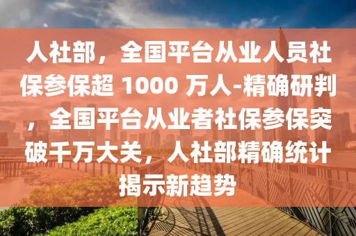 人社部，全國平臺(tái)從業(yè)人員社保參保超 1000 萬人-精確研判，全國平臺(tái)從業(yè)者社液壓動(dòng)力機(jī)械,元件制造保參保突破千萬大關(guān)，人社部精確統(tǒng)計(jì)揭示新趨勢