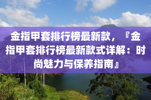 金指甲套排行榜最新款，『金指甲套排行榜最新款式詳解：時(shí)尚魅力與保養(yǎng)液壓動(dòng)力機(jī)械,元件制造指南』