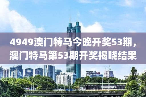 4949液壓動力機械,元件制造澳門特馬今晚開獎53期，澳門特馬第53期開獎揭曉結(jié)果