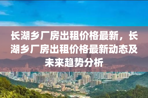 長湖鄉(xiāng)廠房出租價格最新，長湖鄉(xiāng)廠房出租價格最新動態(tài)及未來趨勢分析