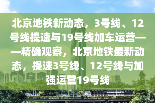 北京地鐵新動(dòng)態(tài)，3號(hào)線、12號(hào)線提速與19號(hào)線加車運(yùn)營(yíng)——精確觀察，北京地鐵最新動(dòng)態(tài)，提速3號(hào)線、12號(hào)線與加強(qiáng)運(yùn)營(yíng)19號(hào)線液壓動(dòng)力機(jī)械,元件制造