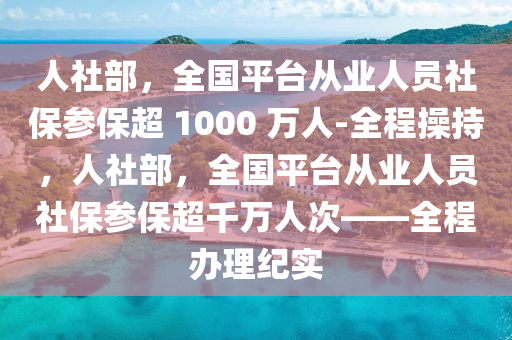 人社部，全國平臺從業(yè)人員社保參保超 1000 萬人-全程操持，人社部，全國平臺從業(yè)人員社保參保超千萬人次——全程辦理紀(jì)實(shí)