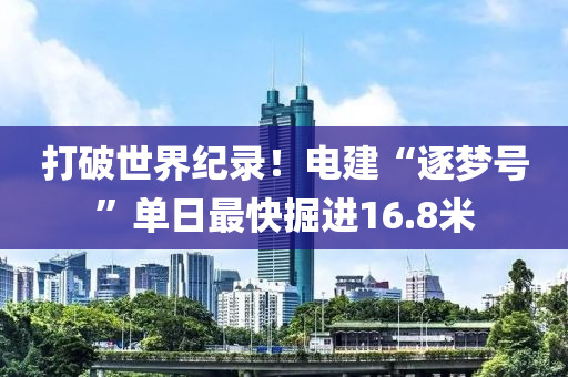 打破世界紀錄！電建“逐夢號”單日最快掘進16.8液壓動力機械,元件制造米