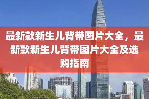 最新款新生兒背帶圖片大全，最新款新生兒背帶圖片大全及選購(gòu)指南液壓動(dòng)力機(jī)械,元件制造