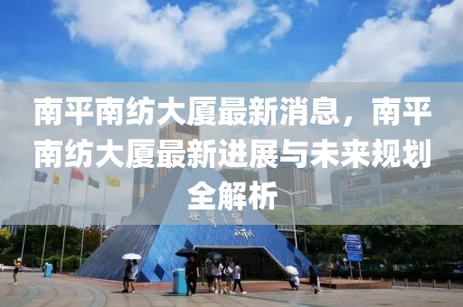 南平南紡大廈最新消息，南平南紡大廈最新進展與未來規(guī)劃液壓動力機械,元件制造全解析