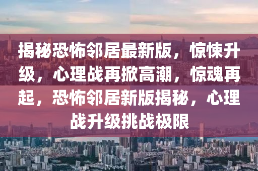 揭秘恐怖鄰居最新版，驚悚升級(jí)，心理戰(zhàn)再掀高潮，驚魂再起，恐怖鄰居新版揭秘，心理戰(zhàn)升級(jí)挑戰(zhàn)極限液壓動(dòng)力機(jī)械,元件制造