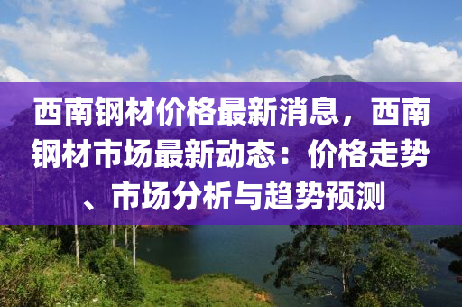 西南鋼材價格最新消息，西南鋼材市場最新動態(tài)：價格走勢、市場分析與趨勢預測