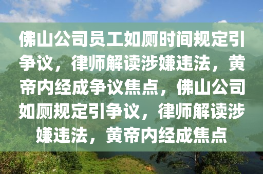 佛山公司員工如廁時(shí)間規(guī)定引爭(zhēng)議，律師解讀涉嫌違法，黃帝內(nèi)經(jīng)成爭(zhēng)議焦點(diǎn)，佛山公司如廁規(guī)定引爭(zhēng)議，律師解讀涉嫌違法，黃帝內(nèi)經(jīng)成焦點(diǎn)液壓動(dòng)力機(jī)械,元件制造