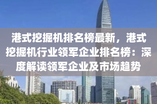 港式挖掘機排名榜最新，港式挖掘機行業(yè)領軍企業(yè)排名榜：深度解讀領軍企業(yè)及市場趨勢