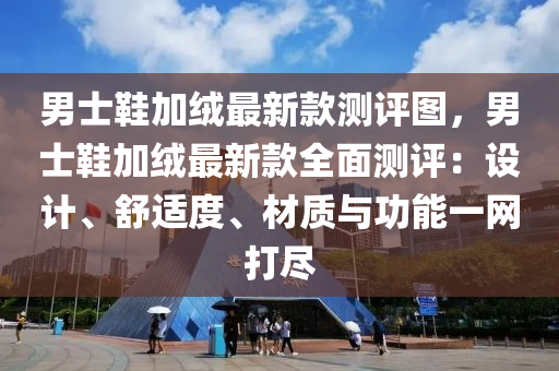 男士鞋加絨最新款測評圖，男士鞋加絨最新款全面測評：設計、舒適度、材質與功能一網(wǎng)打盡液壓動力機械,元件制造