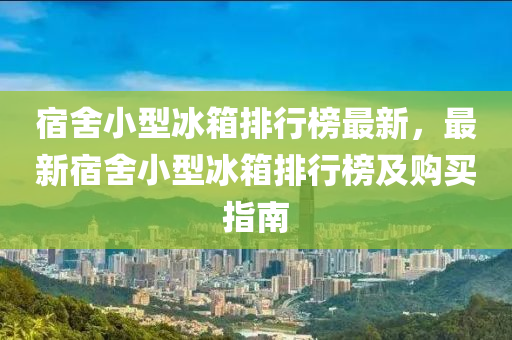 宿舍小型冰箱排行榜最新，最新宿舍小型冰箱排行榜及購買指南液壓動力機械,元件制造