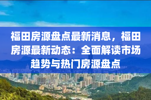 福田房源盤點最新消息，福田房源最新動態(tài)：全面解讀市場趨勢與熱門房源盤點液壓動力機械,元件制造