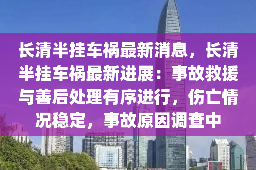 長清半掛車禍最新消息，長清半掛車禍最新進(jìn)展：事故救援與善后處理有序進(jìn)行，傷亡情況穩(wěn)定，事故原因調(diào)查中