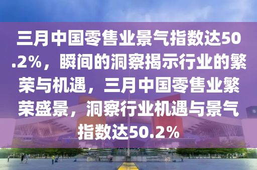 三月中國(guó)零售業(yè)景氣指數(shù)達(dá)50.2%，瞬間的洞察揭示行業(yè)的繁榮與機(jī)遇，三月中國(guó)零售業(yè)繁榮盛景，洞察行業(yè)機(jī)遇與景氣指數(shù)達(dá)50.2%液壓動(dòng)力機(jī)械,元件制造