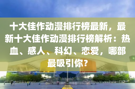 十大佳作動漫排行榜最新，最新十大佳作動漫排行榜解析：熱血、感人、科幻、戀愛，哪部最吸引你？